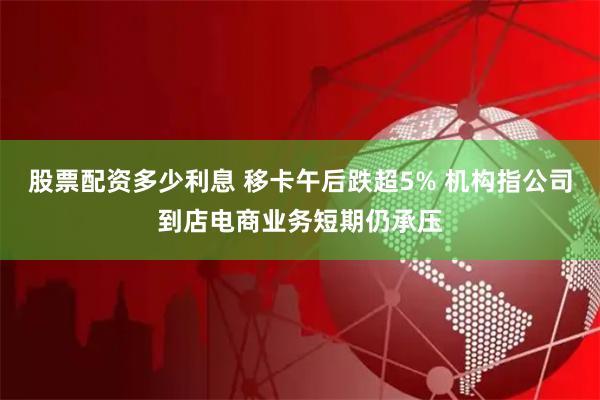 股票配资多少利息 移卡午后跌超5% 机构指公司到店电商业务短期仍承压