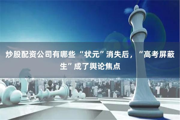 炒股配资公司有哪些 “状元”消失后，“高考屏蔽生”成了舆论焦点