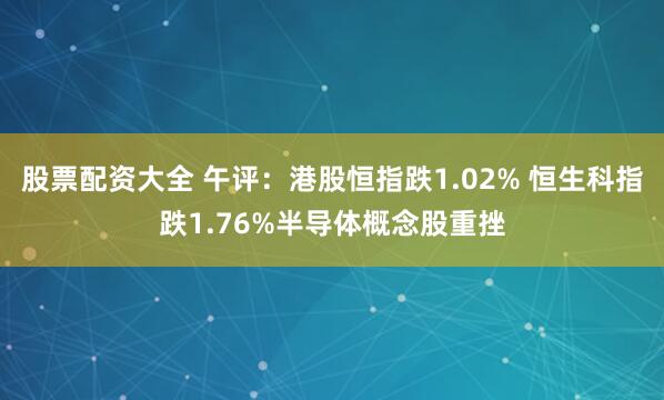 股票配资大全 午评：港股恒指跌1.02% 恒生科指跌1.76%半导体概念股重挫
