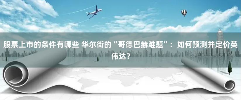 股票上市的条件有哪些 华尔街的“哥德巴赫难题”：如何预测并定价英伟达？