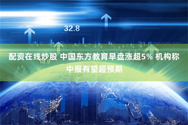 配资在线炒股 中国东方教育早盘涨超5% 机构称中报有望超预期