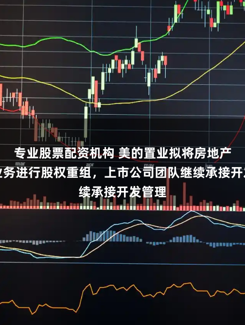 专业股票配资机构 美的置业拟将房地产开发业务进行股权重组，上市公司团队继续承接开发管理