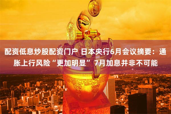 配资低息炒股配资门户 日本央行6月会议摘要:通胀上行风险“更加明显” 7月加息并非不可能