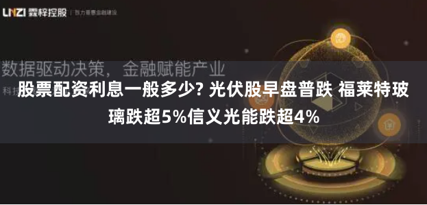 股票配资利息一般多少? 光伏股早盘普跌 福莱特玻璃跌超5%信义光能跌超4%