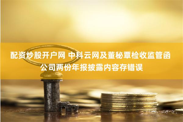 配资炒股开户网 中科云网及董秘覃检收监管函 公司两份年报披露内容存错误