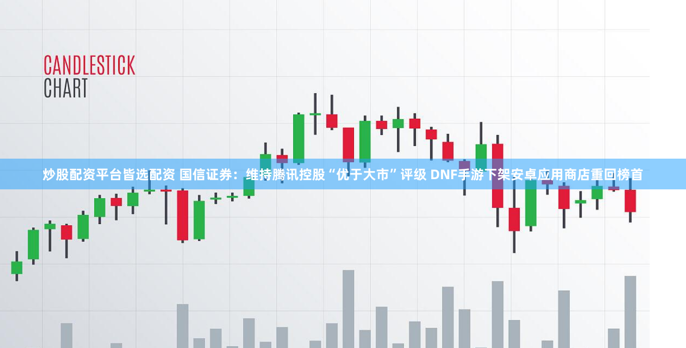 炒股配资平台皆选配资 国信证券：维持腾讯控股“优于大市”评级 DNF手游下架安卓应用商店重回榜首