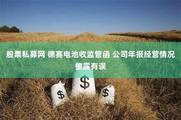 股票私募网 德赛电池收监管函 公司年报经营情况披露有误