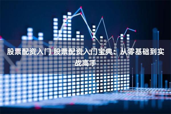 股票配资入门 股票配资入门宝典：从零基础到实战高手