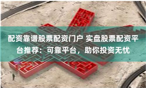 配资靠谱股票配资门户 实盘股票配资平台推荐:可靠平台,助你投资无忧
