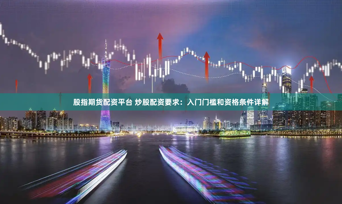 股指期货配资平台 炒股配资要求:入门门槛和资格条件详解