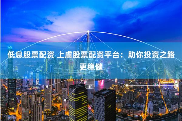 低息股票配资 上虞股票配资平台：助你投资之路更稳健