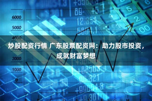 炒股配资行情 广东股票配资网：助力股市投资，成就财富梦想