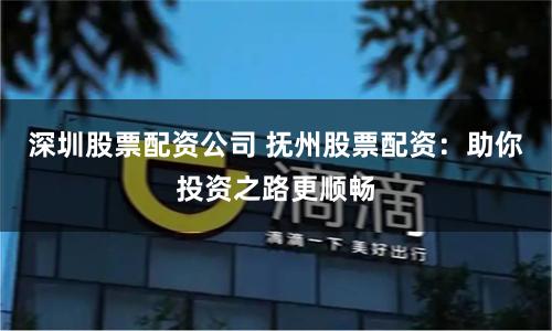 深圳股票配资公司 抚州股票配资：助你投资之路更顺畅