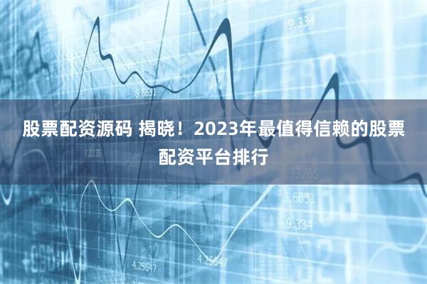 股票配资源码 揭晓！2023年最值得信赖的股票配资平台排行