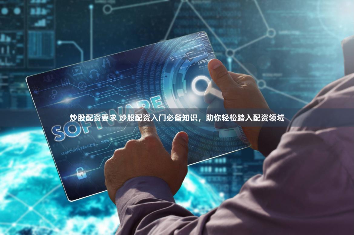 炒股配资要求 炒股配资入门必备知识,助你轻松踏入配资领域