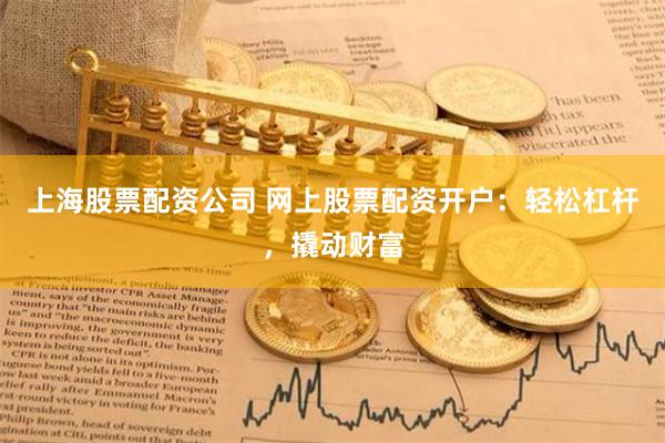 上海股票配资公司 网上股票配资开户：轻松杠杆，撬动财富