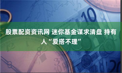 股票配资资讯网 迷你基金谋求清盘 持有人“爱搭不理”