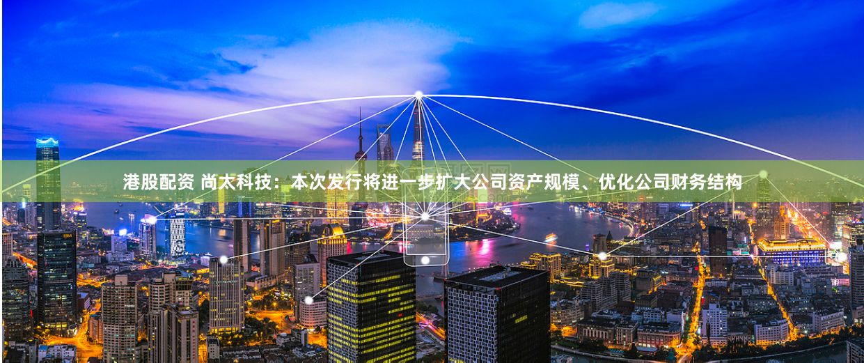 港股配资 尚太科技：本次发行将进一步扩大公司资产规模、优化公司财务结构