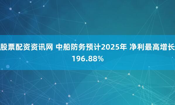 股票配资资讯网 中船防务预计2025年 净利最高增长196.88%