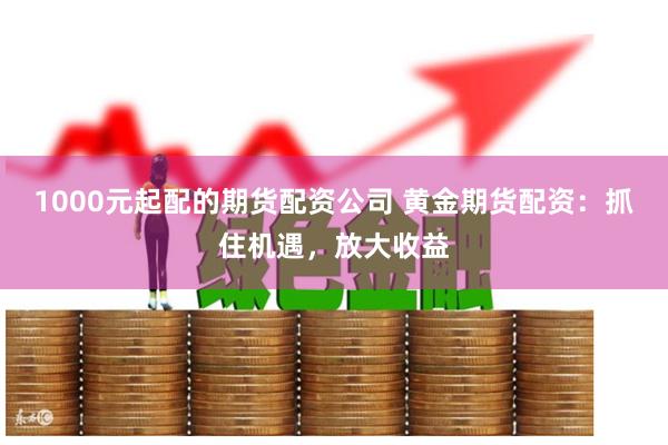 1000元起配的期货配资公司 黄金期货配资:抓住机遇,放大收益