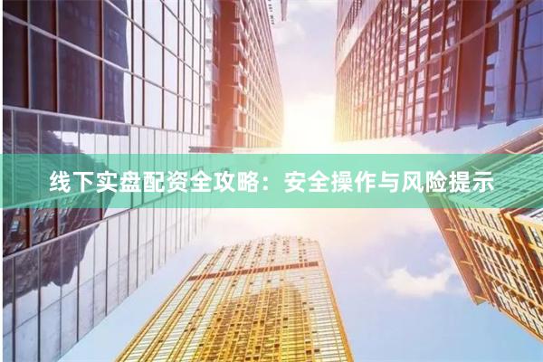 线下实盘配资全攻略：安全操作与风险提示