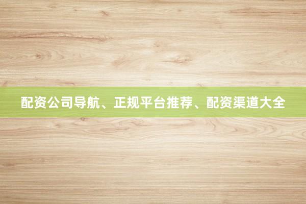 配资公司导航、正规平台推荐、配资渠道大全