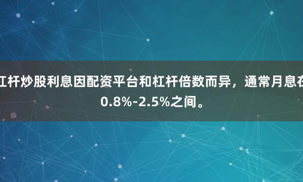 杠杆炒股利息因配资平台和杠杆倍数而异，通常月息在0.8%-2.5%之间。