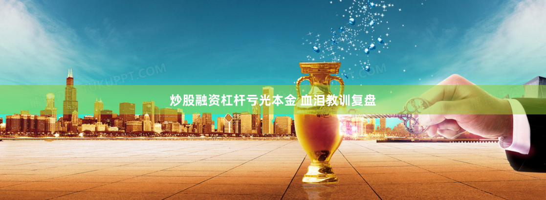 炒股融资杠杆亏光本金 血泪教训复盘