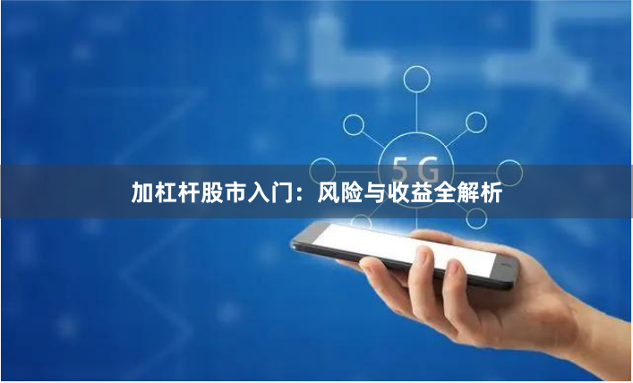 加杠杆股市入门:风险与收益全解析